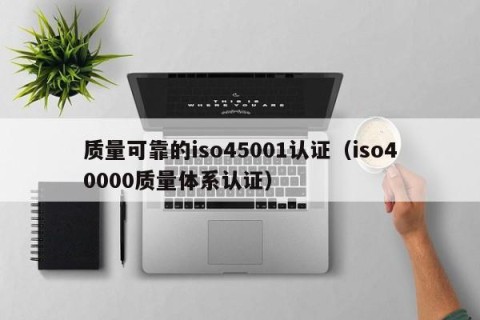 质量可靠的iso45001认证（iso40000质量体系认证）