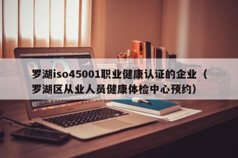 罗湖iso45001职业健康认证的企业（罗湖区从业人员健康体检中心预约）
