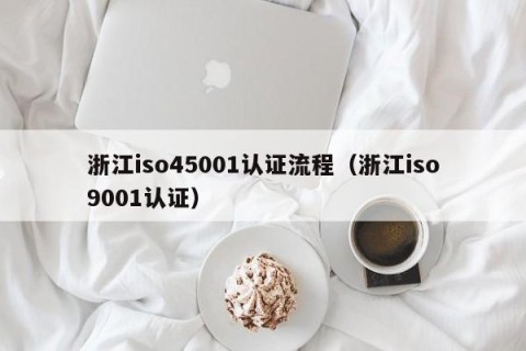 浙江iso45001认证流程（浙江iso9001认证）