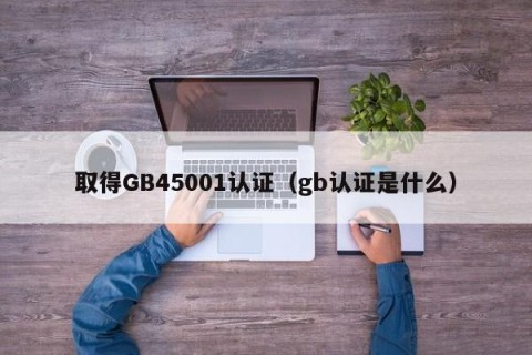 取得GB45001认证（gb认证是什么）
