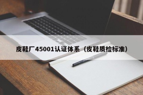 皮鞋厂45001认证体系（皮鞋质检标准）