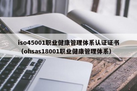 iso45001职业健康管理体系认证证书（ohsas18001职业健康管理体系）