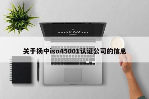 关于扬中iso45001认证公司的信息