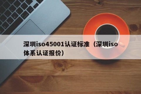 深圳iso45001认证标准（深圳iso体系认证报价）
