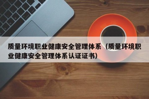 质量环境职业健康安全管理体系（质量环境职业健康安全管理体系认证证书）