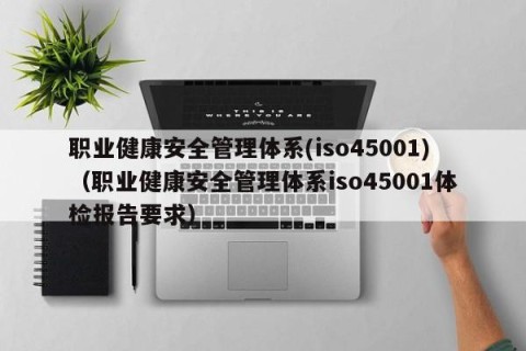 职业健康安全管理体系(iso45001)（职业健康安全管理体系iso45001体检报告要求）