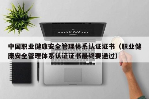 中国职业健康安全管理体系认证证书（职业健康安全管理体系认证证书最终要通过）
