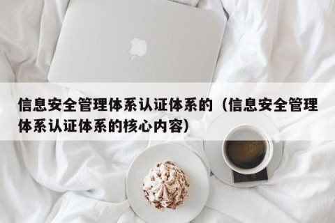 信息安全管理体系认证体系的（信息安全管理体系认证体系的核心内容）