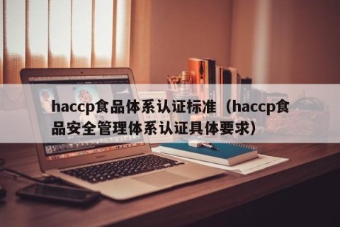 haccp食品体系认证标准（haccp食品安全管理体系认证具体要求）