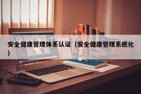 安全健康管理体系认证（安全健康管理系统化）