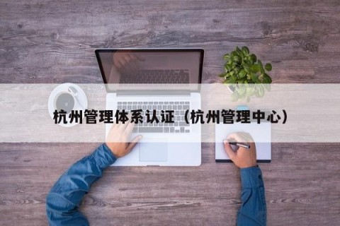 杭州管理体系认证（杭州管理中心）