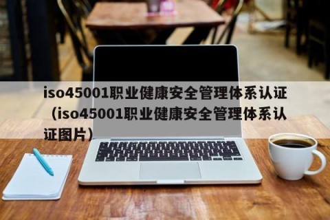 iso45001职业健康安全管理体系认证（iso45001职业健康安全管理体系认证图片）