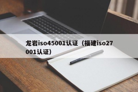 龙岩iso45001认证（福建iso27001认证）