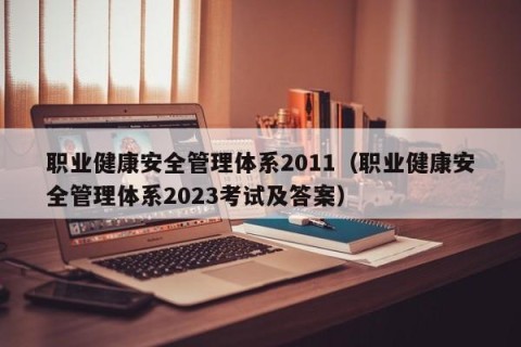 职业健康安全管理体系2011（职业健康安全管理体系2023考试及答案）