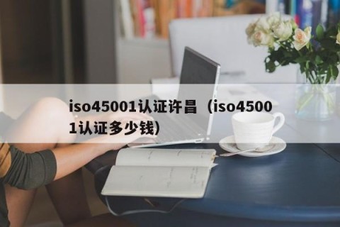iso45001认证许昌（iso45001认证多少钱）