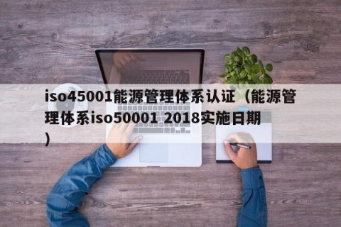 iso45001能源管理体系认证（能源管理体系iso50001 2018实施日期）