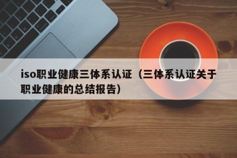 iso职业健康三体系认证（三体系认证关于职业健康的总结报告）