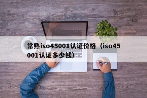 常熟iso45001认证价格（iso45001认证多少钱）