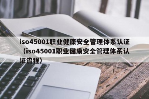 iso45001职业健康安全管理体系认证（iso45001职业健康安全管理体系认证流程）