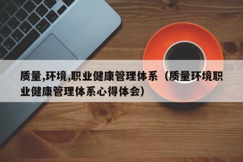 质量,环境,职业健康管理体系（质量环境职业健康管理体系心得体会）
