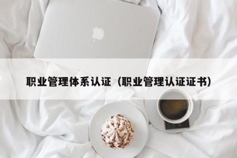 职业管理体系认证（职业管理认证证书）