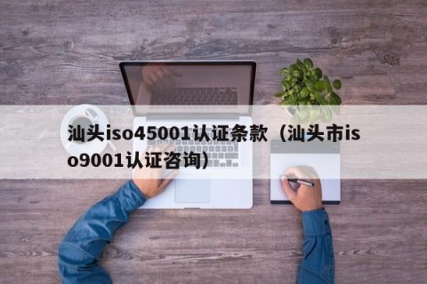汕头iso45001认证条款（汕头市iso9001认证咨询）