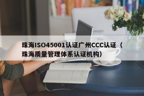 珠海ISO45001认证广州CCC认证（珠海质量管理体系认证机构）
