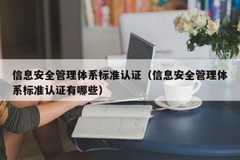 信息安全管理体系标准认证（信息安全管理体系标准认证有哪些）