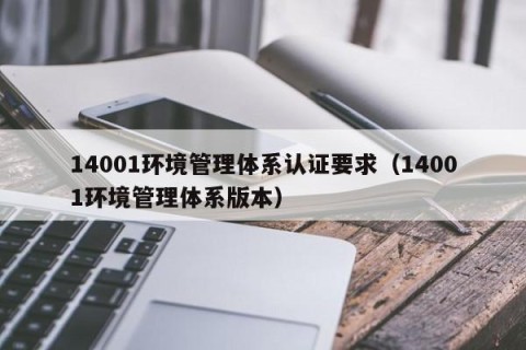 14001环境管理体系认证要求（14001环境管理体系版本）