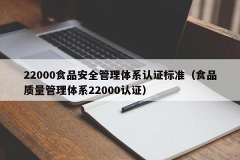 22000食品安全管理体系认证标准（食品质量管理体系22000认证）