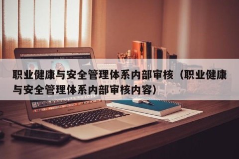职业健康与安全管理体系内部审核（职业健康与安全管理体系内部审核内容）