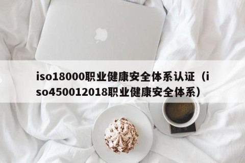iso18000职业健康安全体系认证（iso450012018职业健康安全体系）