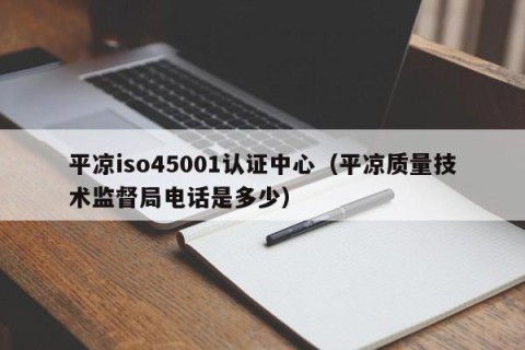 平凉iso45001认证中心（平凉质量技术监督局电话是多少）