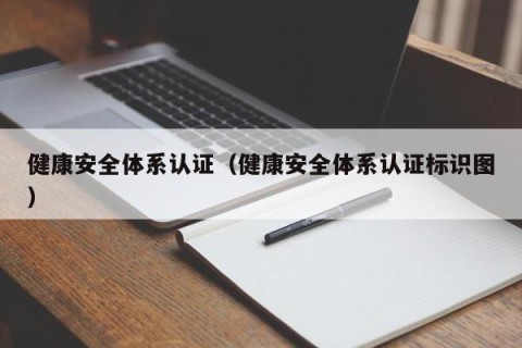 健康安全体系认证（健康安全体系认证标识图）