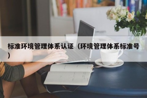 标准环境管理体系认证（环境管理体系标准号）