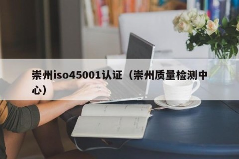 崇州iso45001认证（崇州质量检测中心）