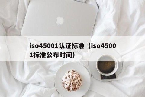 iso45001认证标准（iso45001标准公布时间）