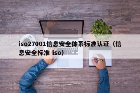 iso27001信息安全体系标准认证（信息安全标准 iso）