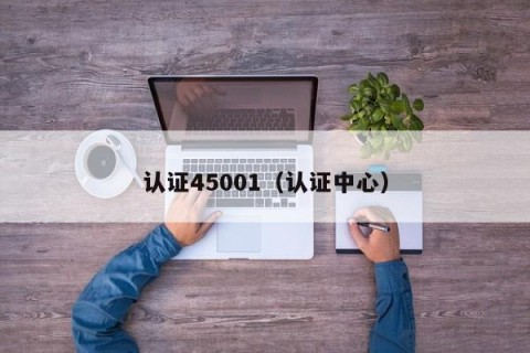 认证45001（认证中心）