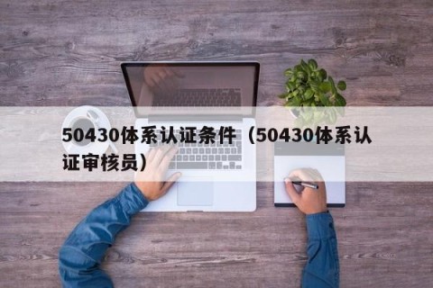 50430体系认证条件（50430体系认证审核员）