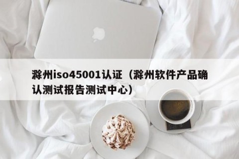 滁州iso45001认证（滁州软件产品确认测试报告测试中心）