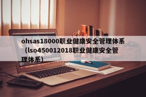 ohsas18000职业健康安全管理体系（lso450012018职业健康安全管理体系）