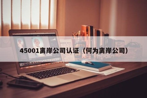 45001离岸公司认证（何为离岸公司）
