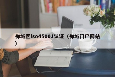 禅城区iso45001认证（禅城门户网站）