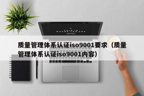 质量管理体系认证iso9001要求（质量管理体系认证iso9001内容）