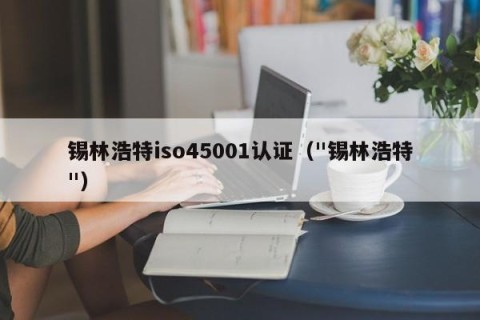 锡林浩特iso45001认证（"锡林浩特"）