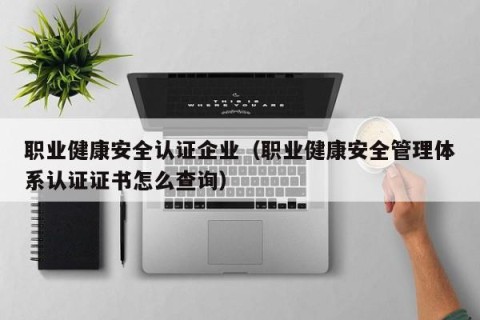 职业健康安全认证企业（职业健康安全管理体系认证证书怎么查询）