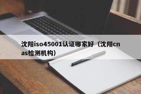 沈阳iso45001认证哪家好（沈阳cnas检测机构）