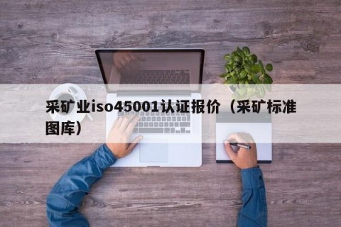 采矿业iso45001认证报价（采矿标准图库）