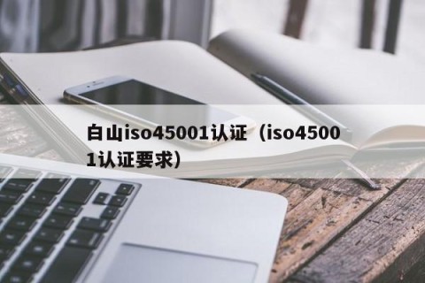 白山iso45001认证（iso45001认证要求）